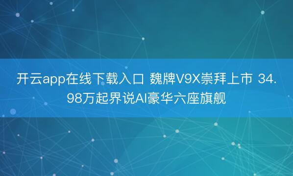 开云app在线下载入口 魏牌V9X崇拜上市 34.98万起界说AI豪华六座旗舰