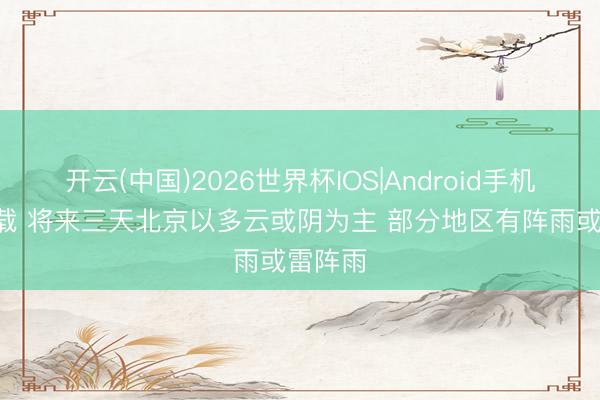 开云(中国)2026世界杯IOS|Android手机app下载 将来三天北京以多云或阴为主 部分地区有阵雨或雷阵雨
