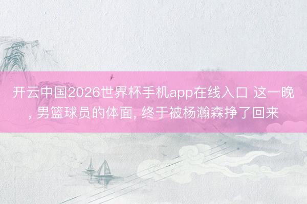 开云中国2026世界杯手机app在线入口 这一晚， 男篮球员的体面， 终于被杨瀚森挣了回来
