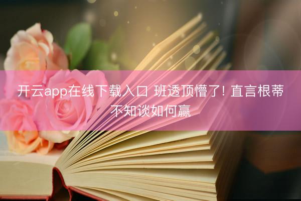 开云app在线下载入口 班透顶懵了! 直言根蒂不知谈如何赢
