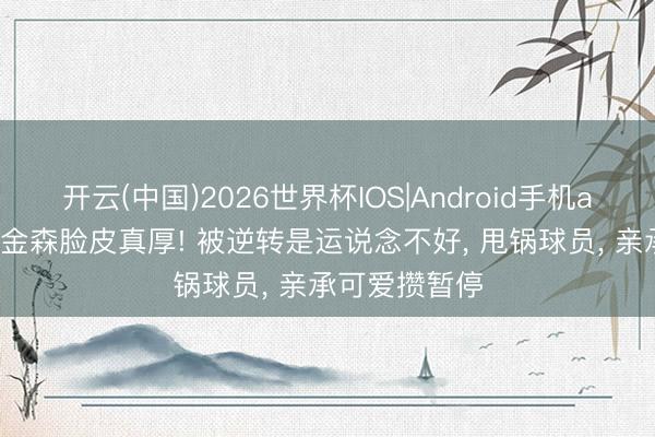 开云(中国)2026世界杯IOS|Android手机app下载 阿特金森脸皮真厚! 被逆转是运说念不好， 甩锅球员， 亲承可爱攒暂停