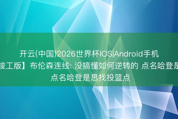 开云(中国)2026世界杯IOS|Android手机app下载 【竣工版】布伦森连线: 没搞懂如何逆转的 点名哈登是思找投篮点