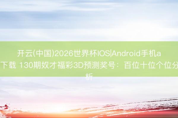 开云(中国)2026世界杯IOS|Android手机app下载 130期奴才福彩3D预测奖号:百位十位个位分析