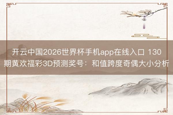 开云中国2026世界杯手机app在线入口 130期黄欢福彩3D预测奖号：和值跨度奇偶大小分析