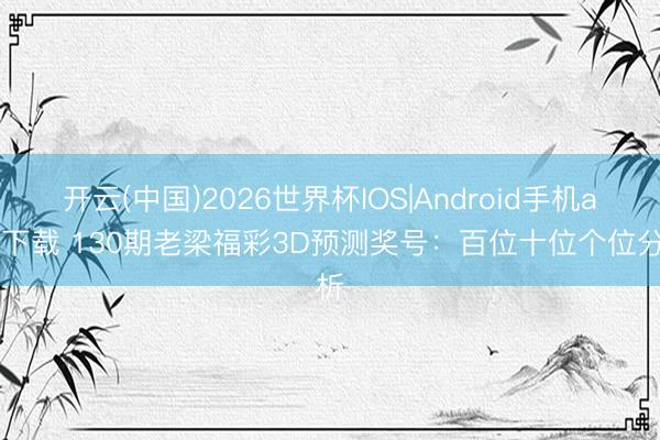 开云(中国)2026世界杯IOS|Android手机app下载 130期老梁福彩3D预测奖号：百位十位个位分析