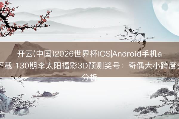 开云(中国)2026世界杯IOS|Android手机app下载 130期李太阳福彩3D预测奖号：奇偶大小跨度分析