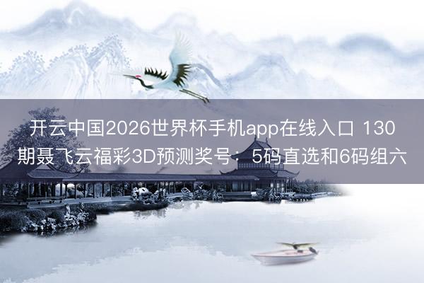 开云中国2026世界杯手机app在线入口 130期聂飞云福彩3D预测奖号:5码直选和6码组六