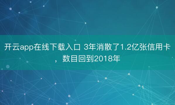开云app在线下载入口 3年消散了1.2亿张信用卡，数目回到2018年