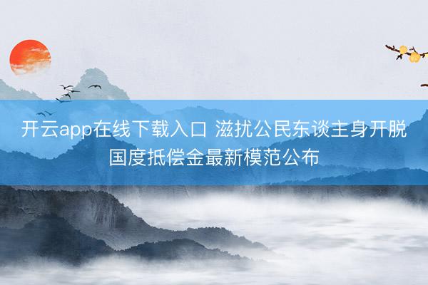 开云app在线下载入口 滋扰公民东谈主身开脱国度抵偿金最新模范公布