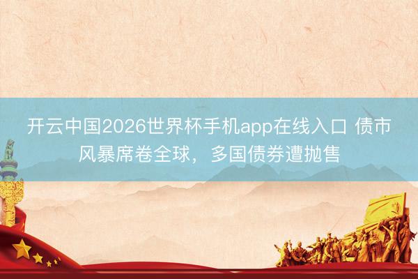 开云中国2026世界杯手机app在线入口 债市风暴席卷全球，多国债券遭抛售