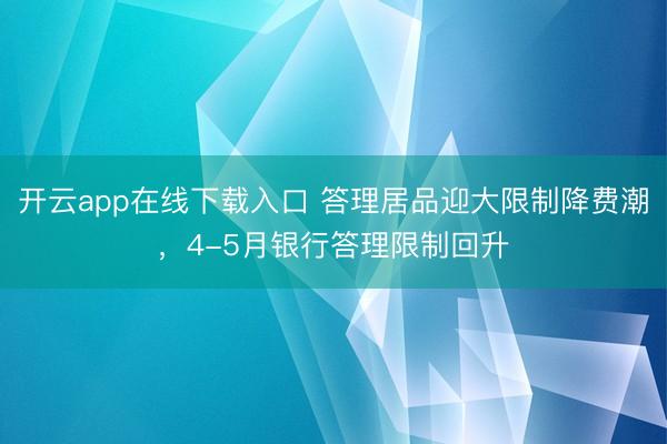 开云app在线下载入口 答理居品迎大限制降费潮，4-5月银行答理限制回升