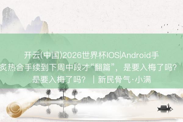 开云(中国)2026世界杯IOS|Android手机app下载 申城炙热合手续到下周中段才“翻篇”，是要入梅了吗？｜新民骨气·小满