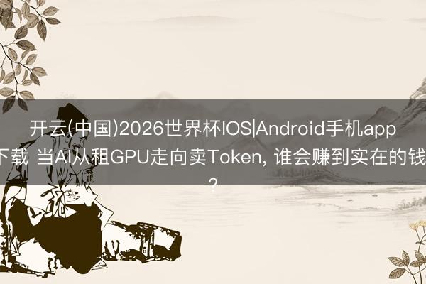 开云(中国)2026世界杯IOS|Android手机app下载 当AI从租GPU走向卖Token, 谁会赚到实在的钱?