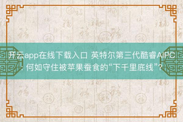 开云app在线下载入口 英特尔第三代酷睿AIPC: 何如守住被苹果蚕食的“下千里底线”?