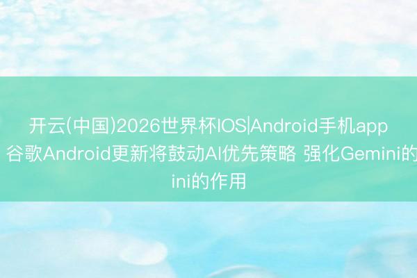 开云(中国)2026世界杯IOS|Android手机app下载 谷歌Android更新将鼓动AI优先策略 强化Gemini的作用