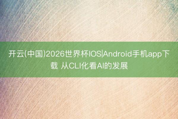 开云(中国)2026世界杯IOS|Android手机app下载 从CLI化看AI的发展