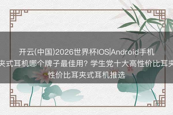 开云(中国)2026世界杯IOS|Android手机app下载 耳夹式耳机哪个牌子最佳用? 学生党十大高性价比耳夹式耳机推选