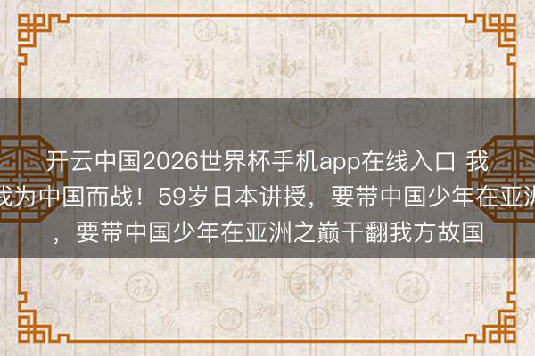 开云中国2026世界杯手机app在线入口 我是日本身，但此刻我为中国而战！59岁日本讲授，要带中国少年在亚洲之巅干翻我方故国