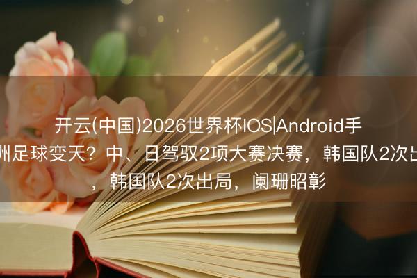 开云(中国)2026世界杯IOS|Android手机app下载 亚洲足球变天？中、日驾驭2项大赛决赛，韩国队2次出局，阑珊昭彰