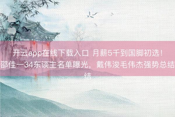 开云app在线下载入口 月薪5千到国脚初选!邵佳一34东谈主名单曝光,戴伟浚毛伟杰强势总结