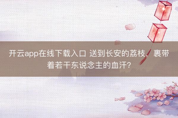 开云app在线下载入口 送到长安的荔枝,裹带着若干东说念主的血汗?