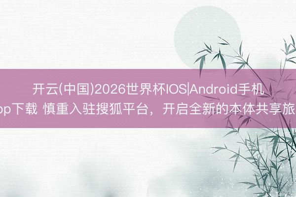 开云(中国)2026世界杯IOS|Android手机app下载 慎重入驻搜狐平台，开启全新的本体共享旅程