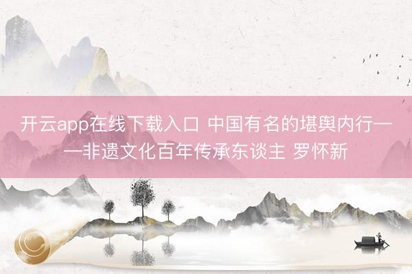 开云app在线下载入口 中国有名的堪舆内行——非遗文化百年传承东谈主 罗怀新