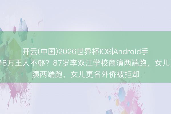 开云(中国)2026世界杯IOS|Android手机app下载 月挣8万王人不够？87岁李双江学校商演两端跑，女儿更名外侨被拒却