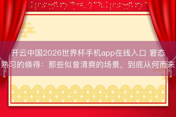 开云中国2026世界杯手机app在线入口 窘态熟习的倏得：那些似曾清爽的场景，到底从何而来