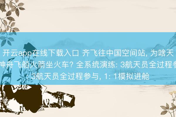 开云app在线下载入口 齐飞往中国空间站， 为啥天舟飞船火箭坐船， 神舟飞船火箭坐火车? 全系统演练: 3航天员全过程参与， 1: 1模拟进舱