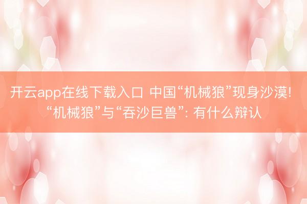 开云app在线下载入口 中国“机械狼”现身沙漠! “机械狼”与“吞沙巨兽”: 有什么辩认
