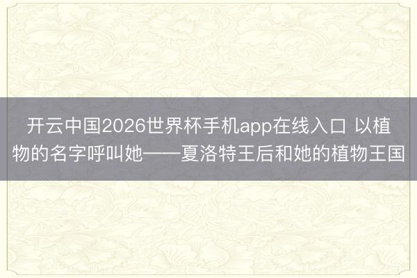 开云中国2026世界杯手机app在线入口 以植物的名字呼叫她——夏洛特王后和她的植物王国