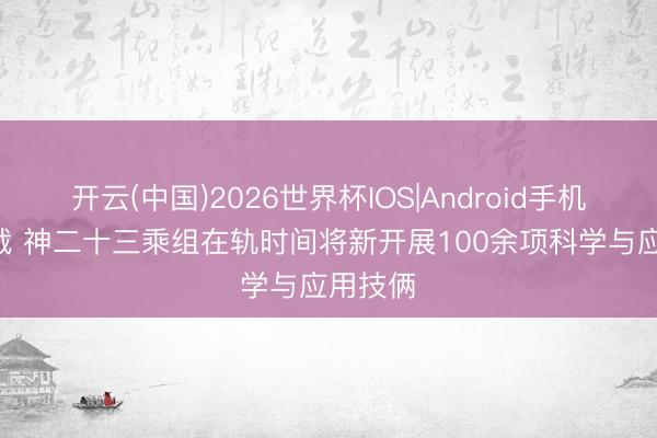 开云(中国)2026世界杯IOS|Android手机app下载 神二十三乘组在轨时间将新开展100余项科学与应用技俩