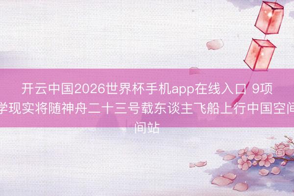 开云中国2026世界杯手机app在线入口 9项科学现实将随神舟二十三号载东谈主飞船上行中国空间站