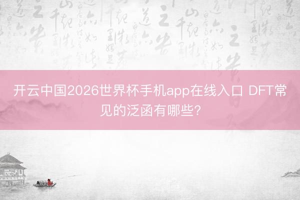 开云中国2026世界杯手机app在线入口 DFT常见的泛函有哪些?