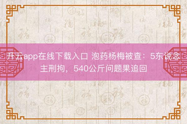 开云app在线下载入口 泡药杨梅被查：5东说念主刑拘，540公斤问题果追回