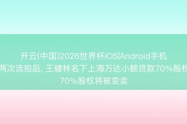 开云(中国)2026世界杯IOS|Android手机app下载 两次流拍后, 王健林名下上海万达小额贷款70%股权将被变卖