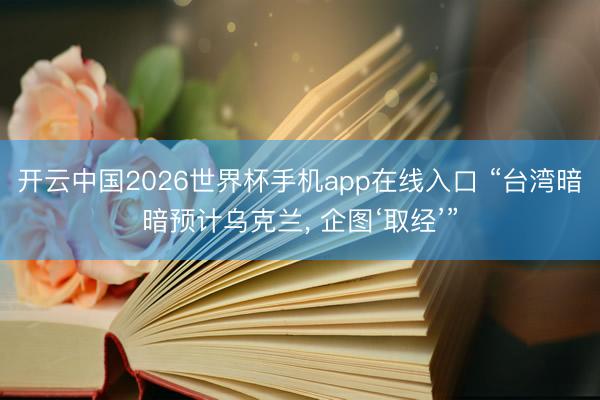 开云中国2026世界杯手机app在线入口 “台湾暗暗预计乌克兰, 企图‘取经’”