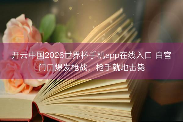开云中国2026世界杯手机app在线入口 白宫门口爆发枪战，枪手就地击毙