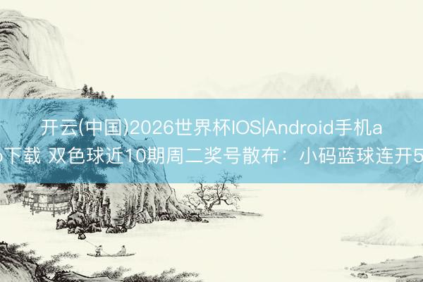 开云(中国)2026世界杯IOS|Android手机app下载 双色球近10期周二奖号散布:小码蓝球连开5期