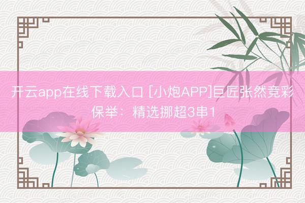开云app在线下载入口 [小炮APP]巨匠张然竞彩保举：精选挪超3串1