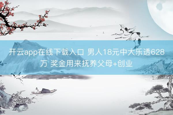 开云app在线下载入口 男人18元中大乐透628万 奖金用来抚养父母+创业