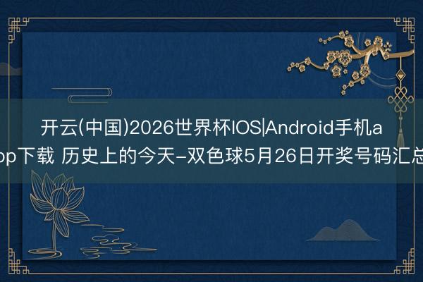 开云(中国)2026世界杯IOS|Android手机app下载 历史上的今天-双色球5月26日开奖号码汇总