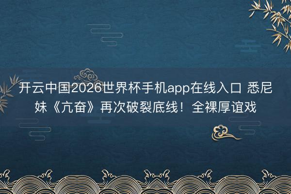 开云中国2026世界杯手机app在线入口 悉尼妹《亢奋》再次破裂底线!全裸厚谊戏
