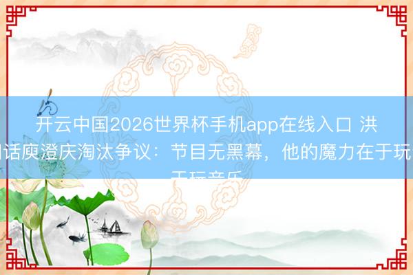 开云中国2026世界杯手机app在线入口 洪涛回话庾澄庆淘汰争议：节目无黑幕，他的魔力在于玩音乐