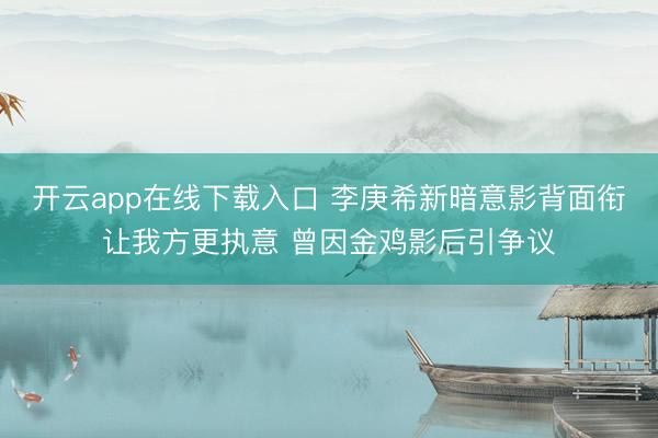 开云app在线下载入口 李庚希新暗意影背面衔让我方更执意 曾因金鸡影后引争议