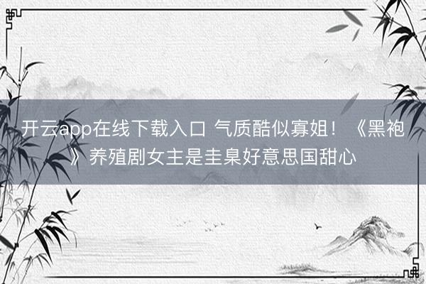 开云app在线下载入口 气质酷似寡姐!《黑袍》养殖剧女主是圭臬好意思国甜心