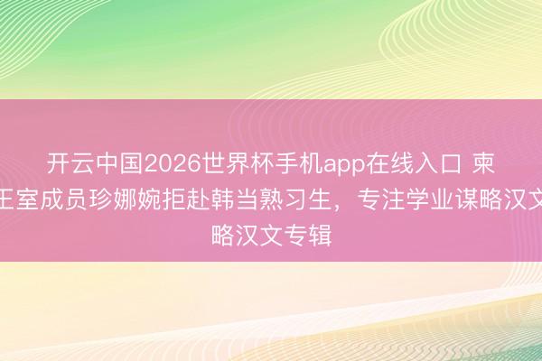 开云中国2026世界杯手机app在线入口 柬埔寨王室成员珍娜婉拒赴韩当熟习生，专注学业谋略汉文专辑