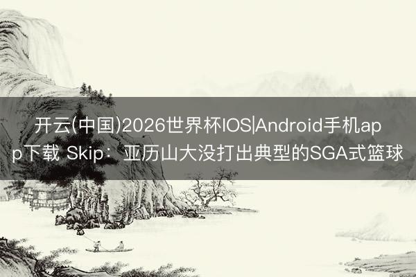 开云(中国)2026世界杯IOS|Android手机app下载 Skip：亚历山大没打出典型的SGA式篮球