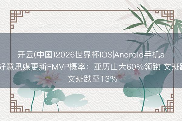 开云(中国)2026世界杯IOS|Android手机app下载 好意思媒更新FMVP概率：亚历山大60%领跑 文班跌至13%